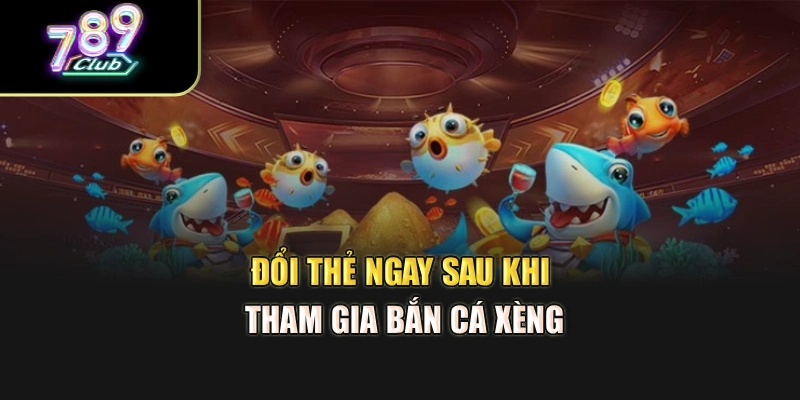 Đổi thẻ ngay sau khi tham gia bắn cá xèng Đổi thẻ ngay sau khi tham gia bắn cá xèng