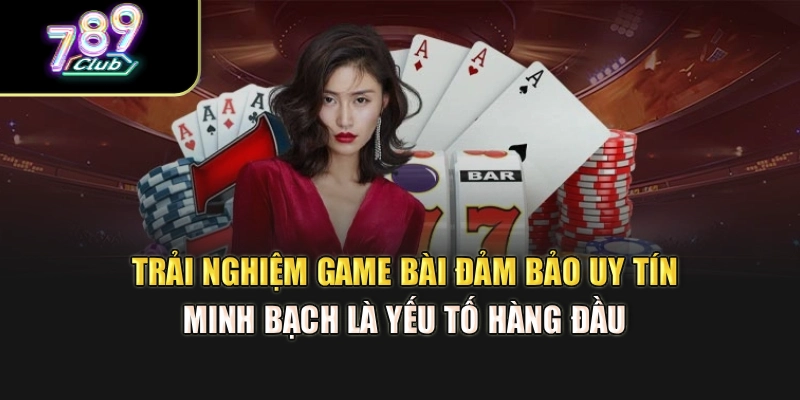 Trải nghiệm game bài đảm bảo uy tín, minh bạch là yếu tố hàng đầu